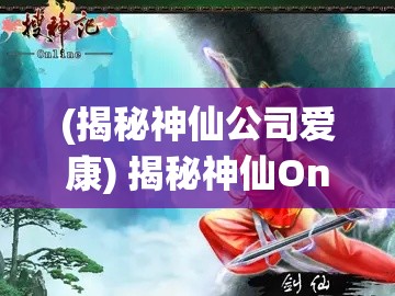 (揭秘神仙公司爱康) 揭秘神仙Online：云游仙境，探索神秘古籍中的无尽奇缘